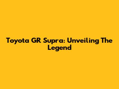 Toyota GR Supra: Unveiling The Legend