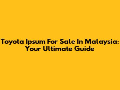 Toyota Ipsum For Sale In Malaysia: Your Ultimate Guide