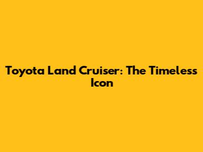 Toyota Land Cruiser: The Timeless Icon