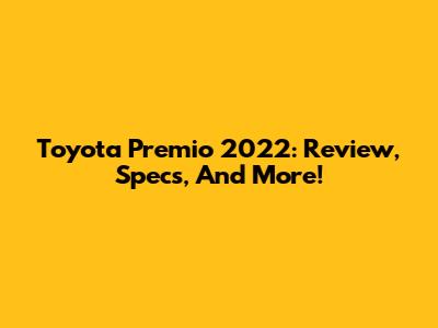 Toyota Premio 2022: Review, Specs, And More!