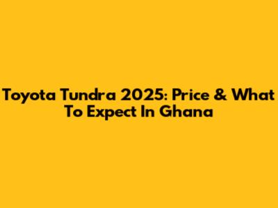 Toyota Tundra 2025: Price & What To Expect In Ghana