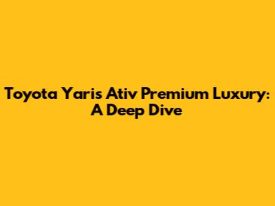 Toyota Yaris Ativ Premium Luxury: A Deep Dive