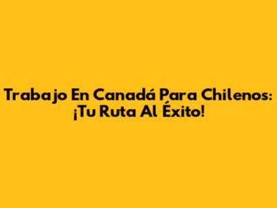 Trabajo En Canadá Para Chilenos: ¡Tu Ruta Al Éxito!