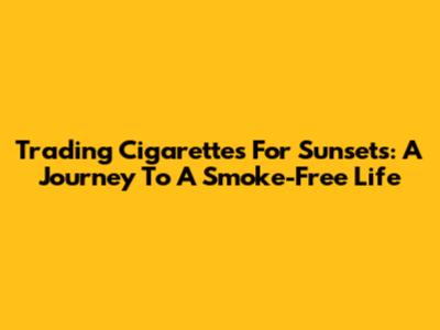 Trading Cigarettes For Sunsets: A Journey To A Smoke-Free Life