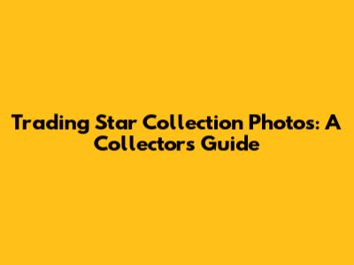 Trading Star Collection Photos: A Collector's Guide