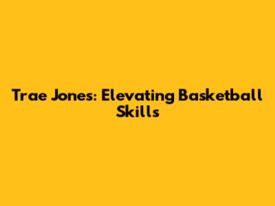 Trae Jones: Elevating Basketball Skills