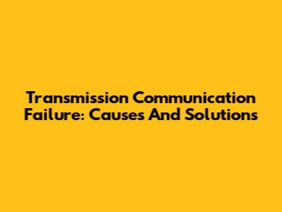 Transmission Communication Failure: Causes And Solutions