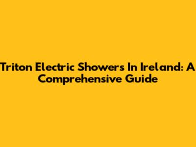 Triton Electric Showers In Ireland: A Comprehensive Guide