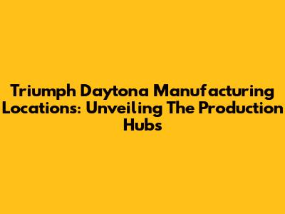 Triumph Daytona Manufacturing Locations: Unveiling The Production Hubs