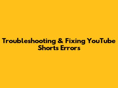 Troubleshooting & Fixing YouTube Shorts Errors