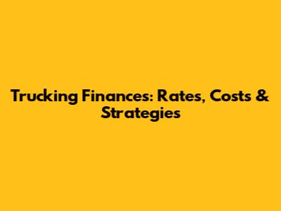 Trucking Finances: Rates, Costs & Strategies