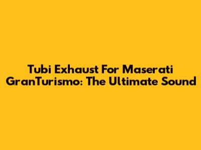 Tubi Exhaust For Maserati GranTurismo: The Ultimate Sound