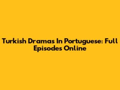 Turkish Dramas In Portuguese: Full Episodes Online