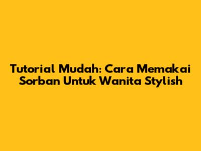 Tutorial Mudah: Cara Memakai Sorban Untuk Wanita Stylish