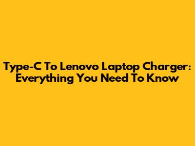 Type-C To Lenovo Laptop Charger: Everything You Need To Know