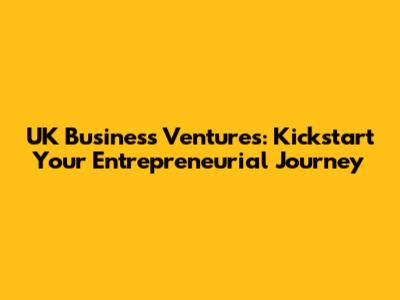 UK Business Ventures: Kickstart Your Entrepreneurial Journey
