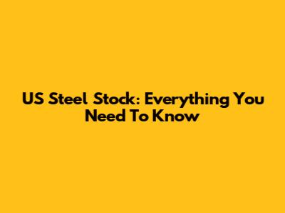 US Steel Stock: Everything You Need To Know