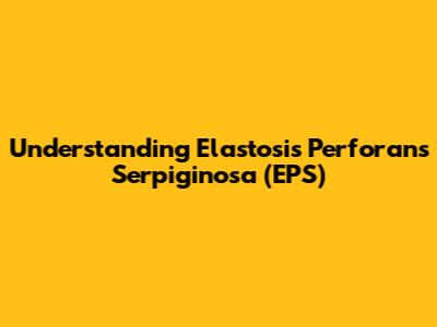 Understanding Elastosis Perforans Serpiginosa (EPS)