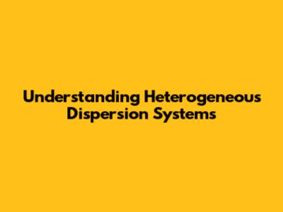 Understanding Heterogeneous Dispersion Systems