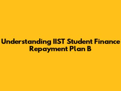 Understanding IIST Student Finance Repayment Plan B