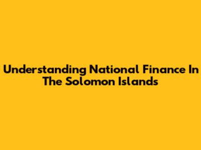 Understanding National Finance In The Solomon Islands