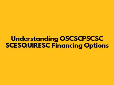 Understanding OSCSCPSCSC SCESQUIRESC Financing Options