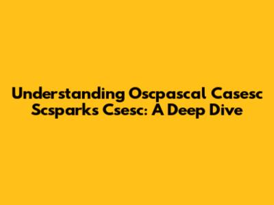 Understanding Oscpascal Casesc Scsparks Csesc: A Deep Dive