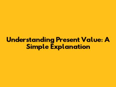 Understanding Present Value: A Simple Explanation