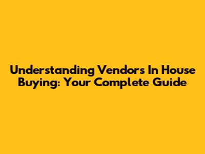 Understanding Vendors In House Buying: Your Complete Guide