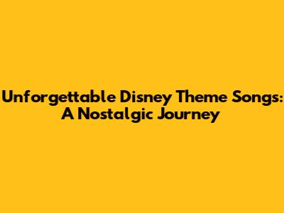 Unforgettable Disney Theme Songs: A Nostalgic Journey