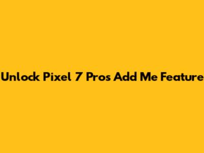Unlock Pixel 7 Pro's 'Add Me' Feature