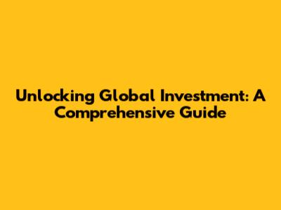 Unlocking Global Investment: A Comprehensive Guide