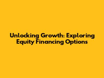 Unlocking Growth: Exploring Equity Financing Options