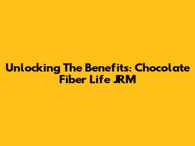 Unlocking The Benefits: Chocolate Fiber Life JRM