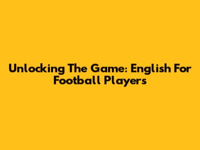 Unlocking The Game: English For Football Players
