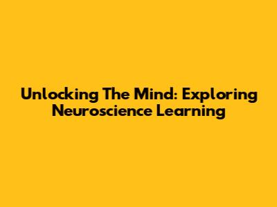 Unlocking The Mind: Exploring Neuroscience Learning