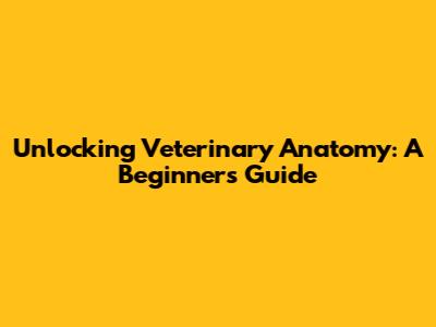 Unlocking Veterinary Anatomy: A Beginner's Guide