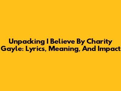 Unpacking 'I Believe' By Charity Gayle: Lyrics, Meaning, And Impact