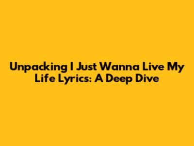 Unpacking 'I Just Wanna Live My Life' Lyrics: A Deep Dive