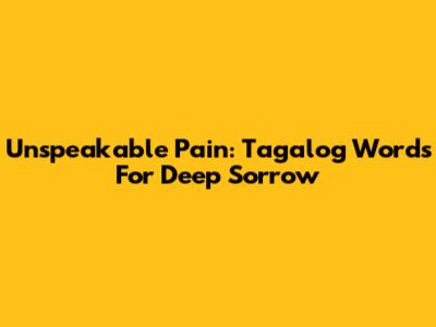 Unspeakable Pain: Tagalog Words For Deep Sorrow