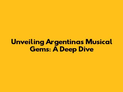 Unveiling Argentina's Musical Gems: A Deep Dive