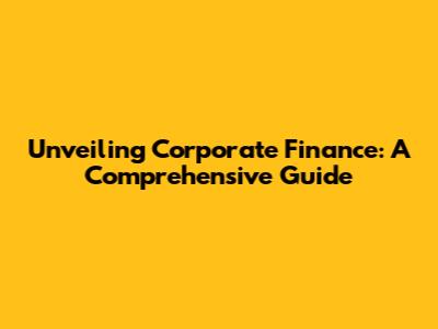 Unveiling Corporate Finance: A Comprehensive Guide