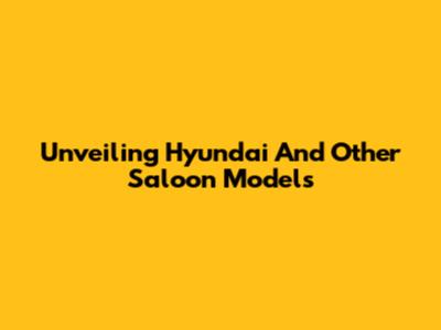 Unveiling Hyundai And Other Saloon Models