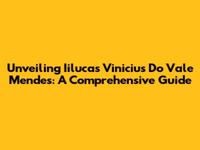 Unveiling Iilucas Vinicius Do Vale Mendes: A Comprehensive Guide