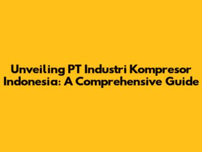 Unveiling PT Industri Kompresor Indonesia: A Comprehensive Guide