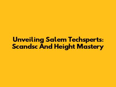 Unveiling Salem Techsperts: Scandsc And Height Mastery