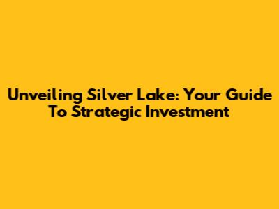 Unveiling Silver Lake: Your Guide To Strategic Investment