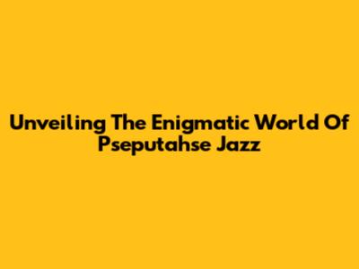 Unveiling The Enigmatic World Of Pseputahse Jazz