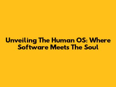 Unveiling The Human OS: Where Software Meets The Soul