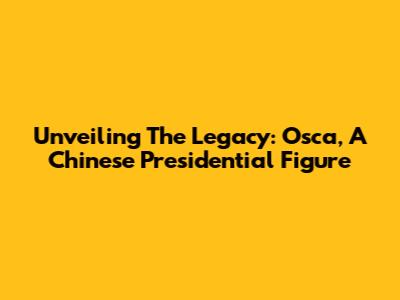 Unveiling The Legacy: Osca, A Chinese Presidential Figure